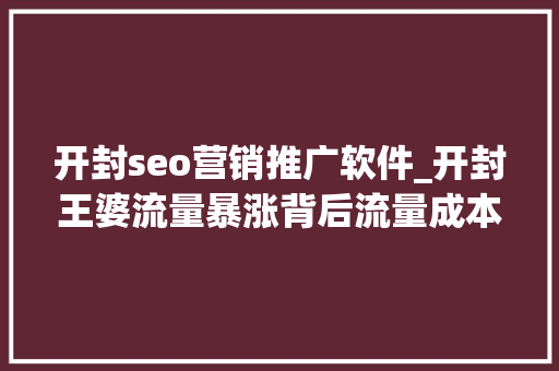 开封seo营销推广软件_开封王婆流量暴涨背后流量成本与小我品牌的交织 搜狗SEO 开封seo营销推广软件_开封王婆流量暴涨背后流量成本与小我品牌的交织 开封seo营销推广软件_开封王婆流量暴涨背后流量成本与小我品牌的交织 搜狗SEO