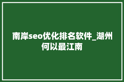 南岸seo优化排名软件_湖州何以最江南 南岸seo优化排名软件_湖州何以最江南 神马SEO