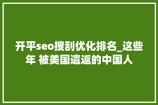 开平seo搜刮优化排名_这些年 被美国遣返的中国人 开平seo搜刮优化排名_这些年 被美国遣返的中国人 SEO关键词