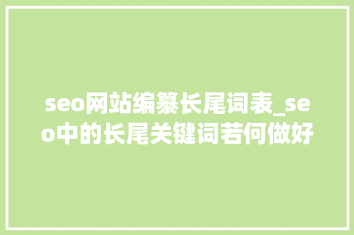 seo网站编纂长尾词表_seo中的长尾关键词若何做好 seo网站编纂长尾词表_seo中的长尾关键词若何做好 百度SEO
