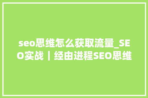 seo思维怎么获取流量_SEO实战｜经由进程SEO思维为网站获取精准流量 seo思维怎么获取流量_SEO实战｜经由进程SEO思维为网站获取精准流量 神马SEO
