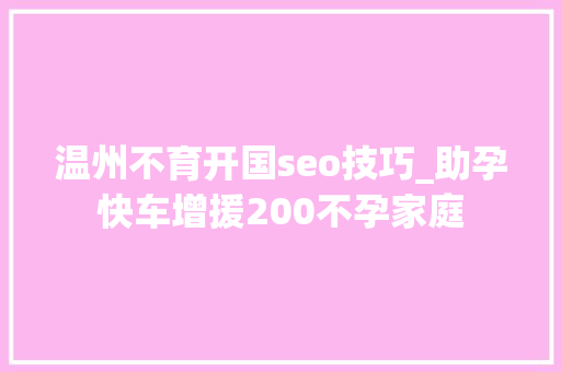 温州不育开国seo技巧_助孕快车增援200不孕家庭 温州不育开国seo技巧_助孕快车增援200不孕家庭 搜狗SEO
