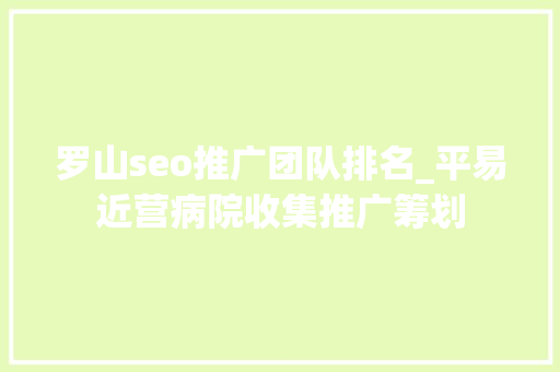 罗山seo推广团队排名_平易近营病院收集推广筹划 罗山seo推广团队排名_平易近营病院收集推广筹划 神马SEO