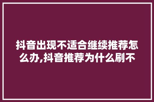 抖音出现不适合继续推荐怎么办,抖音推荐为什么刷不动了呢。 抖音出现不适合继续推荐怎么办,抖音推荐为什么刷不动了呢。 网站建设公司