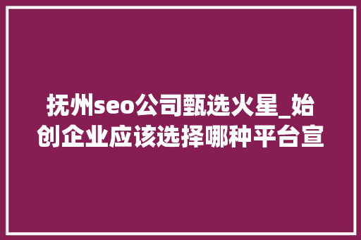 抚州seo公司甄选火星_始创企业应该选择哪种平台宣告新闻稿呢 企业新闻稿宣告渠道 抚州seo公司甄选火星_始创企业应该选择哪种平台宣告新闻稿呢 企业新闻稿宣告渠道 SEO关键词