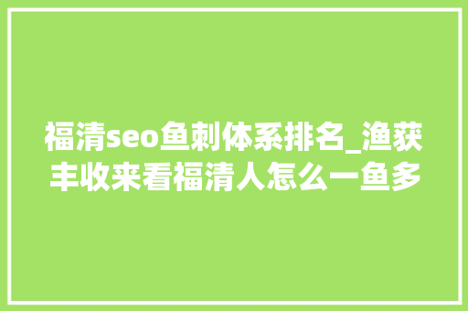 福清seo鱼刺体系排名_渔获丰收来看福清人怎么一鱼多吃 网站建设公司 福清seo鱼刺体系排名_渔获丰收来看福清人怎么一鱼多吃 福清seo鱼刺体系排名_渔获丰收来看福清人怎么一鱼多吃 网站建设公司
