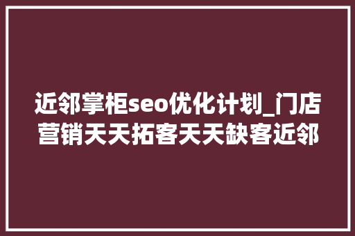 近邻掌柜seo优化计划_门店营销天天拓客天天缺客近邻掌柜若何做才有效 近邻掌柜seo优化计划_门店营销天天拓客天天缺客近邻掌柜若何做才有效 SEO关键词