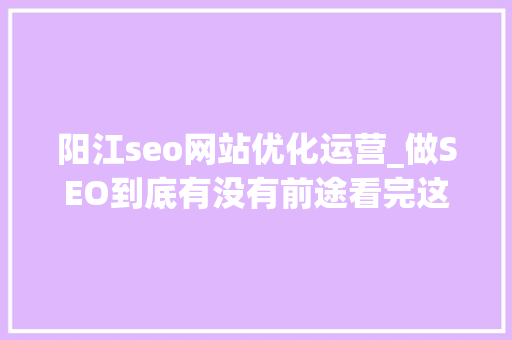 阳江seo网站优化运营_做SEO到底有没有前途看完这篇文章你就明白了 神马SEO 阳江seo网站优化运营_做SEO到底有没有前途看完这篇文章你就明白了 阳江seo网站优化运营_做SEO到底有没有前途看完这篇文章你就明白了 神马SEO
