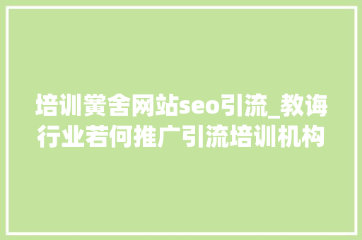 培训黉舍网站seo引流_教诲行业若何推广引流培训机构若何提升流量转化 培训黉舍网站seo引流_教诲行业若何推广引流培训机构若何提升流量转化 百度SEO