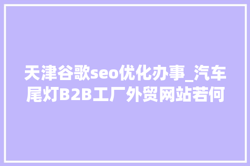 天津谷歌seo优化办事_汽车尾灯B2B工厂外贸网站若何做Google谷歌SEO优化关键字排名 天津谷歌seo优化办事_汽车尾灯B2B工厂外贸网站若何做Google谷歌SEO优化关键字排名 网站建设公司