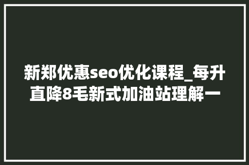 新郑优惠seo优化课程_每升直降8毛新式加油站理解一下 新郑优惠seo优化课程_每升直降8毛新式加油站理解一下 SEO关键词