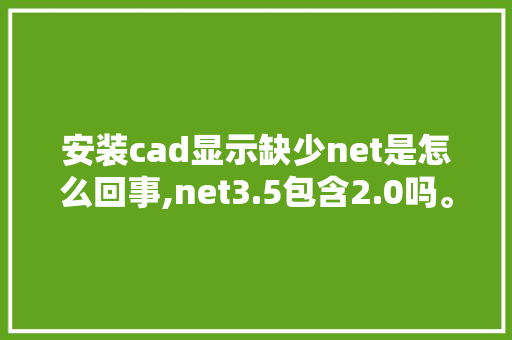 安装cad显示缺少net是怎么回事,net3.5包含2.0吗。