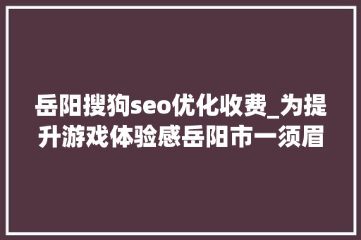 岳阳搜狗seo优化收费_为提升游戏体验感岳阳市一须眉网上找外挂结果受愚6100 岳阳搜狗seo优化收费_为提升游戏体验感岳阳市一须眉网上找外挂结果受愚6100 搜狗SEO