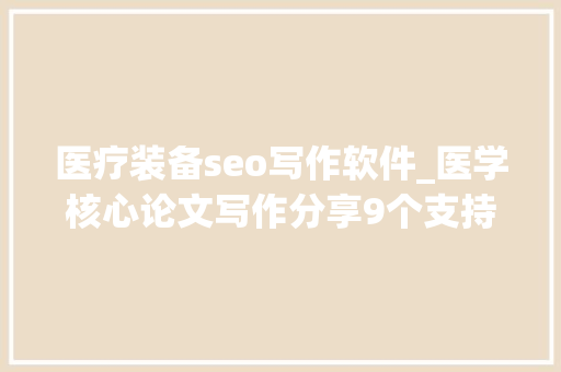 医疗装备seo写作软件_医学核心论文写作分享9个支持一键写作的对象 医疗装备seo写作软件_医学核心论文写作分享9个支持一键写作的对象 百度SEO
