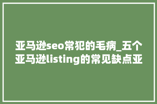 亚马逊seo常犯的毛病_五个亚马逊listing的常见缺点亚马逊卖家若何避免这些缺点 亚马逊seo常犯的毛病_五个亚马逊listing的常见缺点亚马逊卖家若何避免这些缺点 SEO关键词