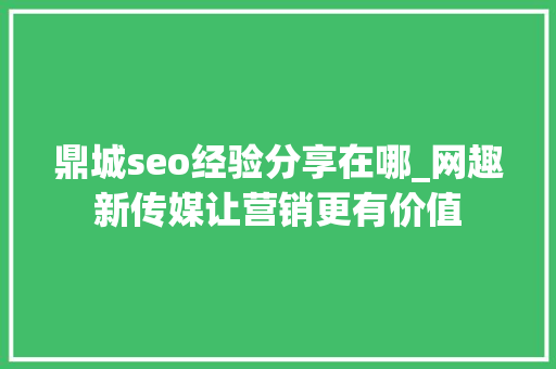 鼎城seo经验分享在哪_网趣新传媒让营销更有价值 鼎城seo经验分享在哪_网趣新传媒让营销更有价值 网站建设公司
