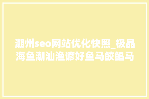 潮州seo网站优化快照_极品海鱼潮汕渔谚好鱼马鲛鲳马鲛鱼究竟好吃在哪里 潮州seo网站优化快照_极品海鱼潮汕渔谚好鱼马鲛鲳马鲛鱼究竟好吃在哪里 神马SEO