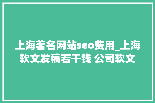 上海著名网站seo费用_上海软文发稿若干钱 公司软文发稿什么费用 上海著名网站seo费用_上海软文发稿若干钱 公司软文发稿什么费用 网站建设公司