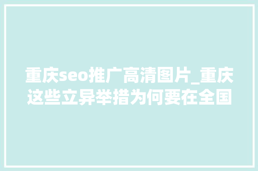 重庆seo推广高清图片_重庆这些立异举措为何要在全国复制推广 重庆seo推广高清图片_重庆这些立异举措为何要在全国复制推广 必应SEO