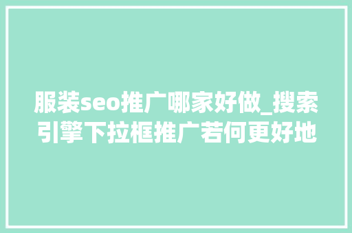 服装seo推广哪家好做_搜索引擎下拉框推广若何更好地助力服装辅料获客 服装seo推广哪家好做_搜索引擎下拉框推广若何更好地助力服装辅料获客 神马SEO