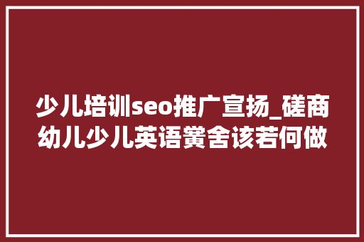 少儿培训seo推广宣扬_磋商幼儿少儿英语黉舍该若何做好收集推广宣传 少儿培训seo推广宣扬_磋商幼儿少儿英语黉舍该若何做好收集推广宣传 搜狗SEO