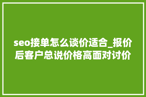 seo接单怎么谈价适合_报价后客户总说价格高面对讨价还价我能怎么办 必应SEO seo接单怎么谈价适合_报价后客户总说价格高面对讨价还价我能怎么办 seo接单怎么谈价适合_报价后客户总说价格高面对讨价还价我能怎么办 必应SEO