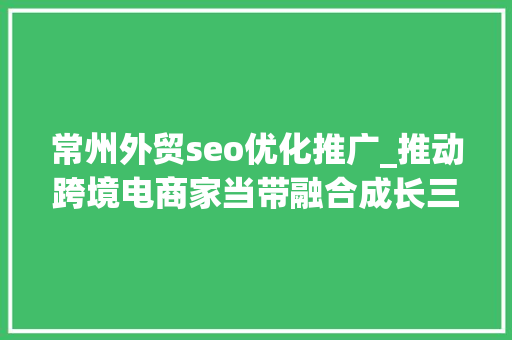 常州外贸seo优化推广_推动跨境电商家当带融合成长三年行动计划锻造常州外贸新赛道 常州外贸seo优化推广_推动跨境电商家当带融合成长三年行动计划锻造常州外贸新赛道 必应SEO