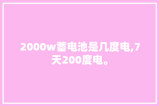 2000w蓄电池是几度电,7天200度电。 2000w蓄电池是几度电,7天200度电。 SEO关键词