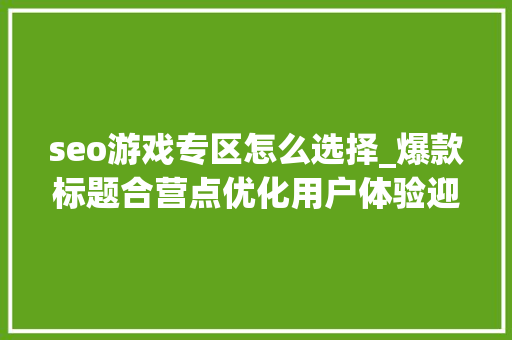 seo游戏专区怎么选择_爆款标题合营点优化用户体验迎合平台胃口 seo游戏专区怎么选择_爆款标题合营点优化用户体验迎合平台胃口 网站建设公司