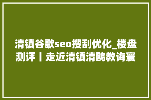 清镇谷歌seo搜刮优化_楼盘测评丨走近清镇清鸥教诲寰宇揭秘项目利害 清镇谷歌seo搜刮优化_楼盘测评丨走近清镇清鸥教诲寰宇揭秘项目利害 搜狗SEO