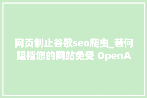 网页制止谷歌seo爬虫_若何阻挡您的网站免受 OpenAI 爬虫的抓取 网页制止谷歌seo爬虫_若何阻挡您的网站免受 OpenAI 爬虫的抓取 百度SEO