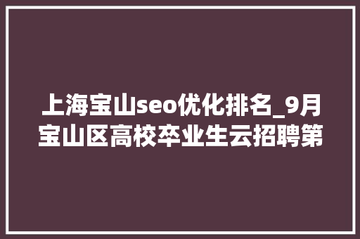 上海宝山seo优化排名_9月宝山区高校卒业生云招聘第一期 上海宝山seo优化排名_9月宝山区高校卒业生云招聘第一期 必应SEO