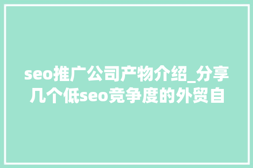 seo推广公司产物介绍_分享几个低seo竞争度的外贸自力站产品 seo推广公司产物介绍_分享几个低seo竞争度的外贸自力站产品 SEO关键词