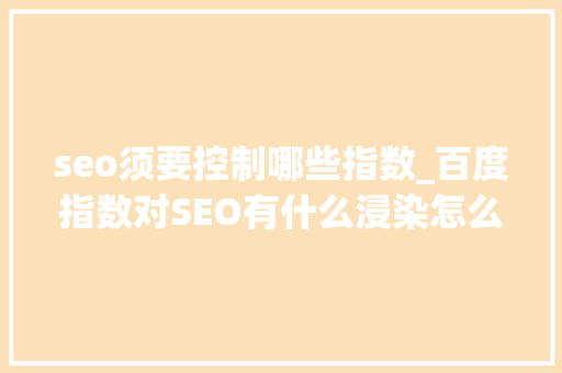 seo须要控制哪些指数_百度指数对SEO有什么浸染怎么做高指数的热门词 seo须要控制哪些指数_百度指数对SEO有什么浸染怎么做高指数的热门词 搜狗SEO