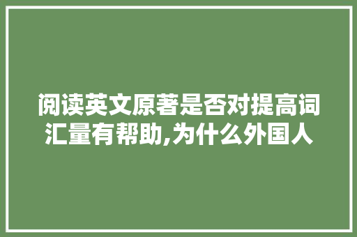 阅读英文原著是否对提高词汇量有帮助,为什么外国人词汇量那么大。 阅读英文原著是否对提高词汇量有帮助,为什么外国人词汇量那么大。 SEO关键词