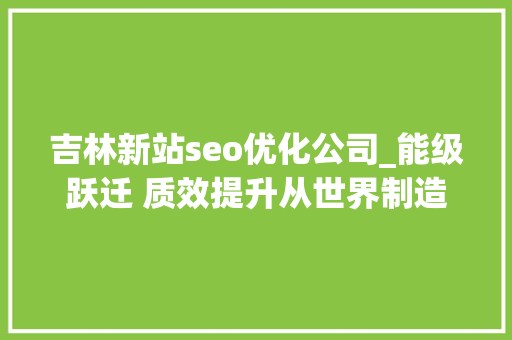 吉林新站seo优化公司_能级跃迁 质效提升从世界制造业大年夜会之变看安徽制造业之势 吉林新站seo优化公司_能级跃迁 质效提升从世界制造业大年夜会之变看安徽制造业之势 必应SEO