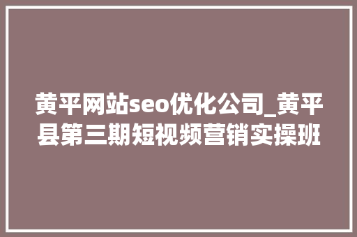 黄平网站seo优化公司_黄平县第三期短视频营销实操班圆满举办 黄平网站seo优化公司_黄平县第三期短视频营销实操班圆满举办 神马SEO