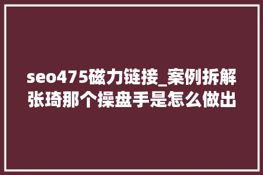 seo475磁力链接_案例拆解张琦那个操盘手是怎么做出这全网一个亿的粉丝IP的 seo475磁力链接_案例拆解张琦那个操盘手是怎么做出这全网一个亿的粉丝IP的 搜狗SEO
