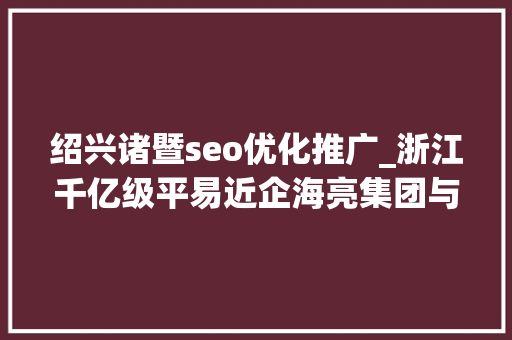 绍兴诸暨seo优化推广_浙江千亿级平易近企海亮集团与荣怀教诲互掐上市公司海亮股份海亮教诲卷入 绍兴诸暨seo优化推广_浙江千亿级平易近企海亮集团与荣怀教诲互掐上市公司海亮股份海亮教诲卷入 神马SEO