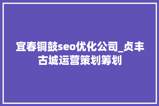 宜春铜鼓seo优化公司_贞丰古城运营策划筹划 宜春铜鼓seo优化公司_贞丰古城运营策划筹划 搜狗SEO