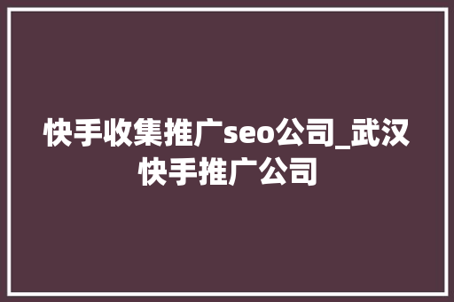 快手收集推广seo公司_武汉快手推广公司 快手收集推广seo公司_武汉快手推广公司 神马SEO