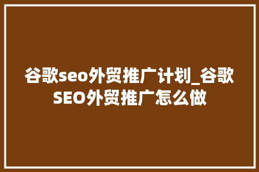 谷歌seo外贸推广计划_谷歌SEO外贸推广怎么做 谷歌seo外贸推广计划_谷歌SEO外贸推广怎么做 网站建设公司