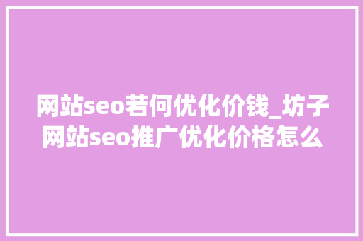 网站seo若何优化价钱_坊子网站seo推广优化价格怎么算 网站seo若何优化价钱_坊子网站seo推广优化价格怎么算 网站建设公司