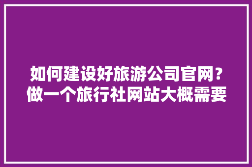 如何建设好旅游公司官网？做一个旅行社网站大概需要多少钱,为什么建设旅游网站很重要。 如何建设好旅游公司官网？做一个旅行社网站大概需要多少钱,为什么建设旅游网站很重要。 必应SEO