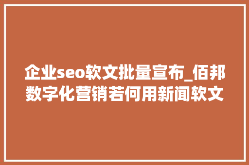 企业seo软文批量宣布_佰邦数字化营销若何用新闻软文实现一键宣告多平台覆盖 企业seo软文批量宣布_佰邦数字化营销若何用新闻软文实现一键宣告多平台覆盖 必应SEO