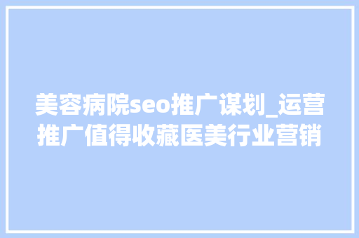 美容病院seo推广谋划_运营推广值得收藏医美行业营销筹划大年夜全 美容病院seo推广谋划_运营推广值得收藏医美行业营销筹划大年夜全 神马SEO