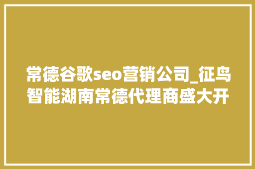 常德谷歌seo营销公司_征鸟智能湖南常德代理商盛大开业全国智能疆土再下一城 常德谷歌seo营销公司_征鸟智能湖南常德代理商盛大开业全国智能疆土再下一城 SEO关键词
