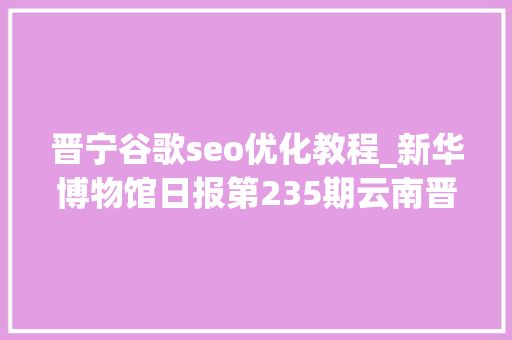 晋宁谷歌seo优化教程_新华博物馆日报第235期云南晋宁古滇国重大年夜考古创造滇国相印封泥出土 晋宁谷歌seo优化教程_新华博物馆日报第235期云南晋宁古滇国重大年夜考古创造滇国相印封泥出土 百度SEO