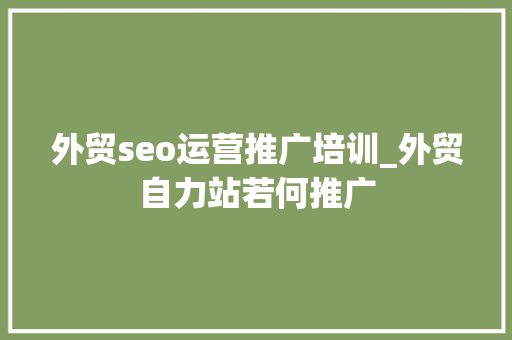 外贸seo运营推广培训_外贸自力站若何推广 外贸seo运营推广培训_外贸自力站若何推广 百度SEO