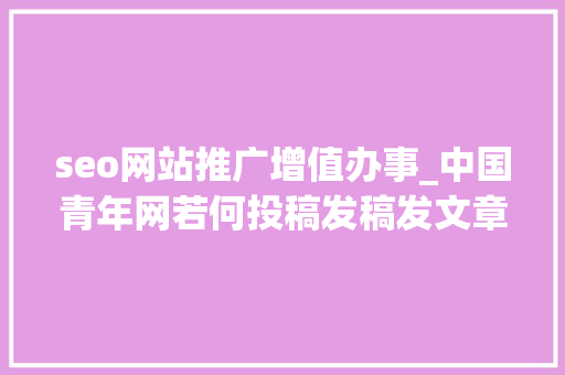 seo网站推广增值办事_中国青年网若何投稿发稿发文章中国青年网投稿审核要多久 seo网站推广增值办事_中国青年网若何投稿发稿发文章中国青年网投稿审核要多久 百度SEO